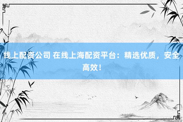 线上配资公司 在线上海配资平台：精选优质，安全高效！