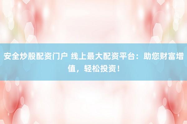 安全炒股配资门户 线上最大配资平台：助您财富增值，轻松投资！