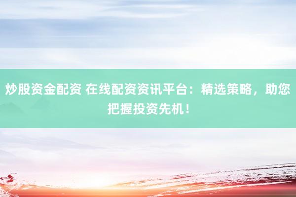 炒股资金配资 在线配资资讯平台：精选策略，助您把握投资先机！