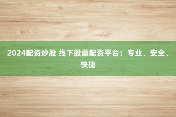 2024配资炒股 线下股票配资平台：专业、安全、快捷