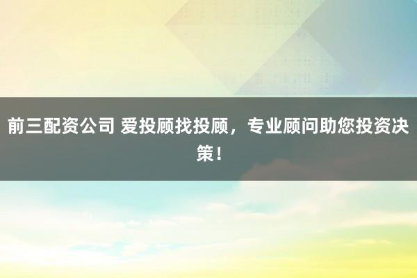 前三配资公司 爱投顾找投顾，专业顾问助您投资决策！
