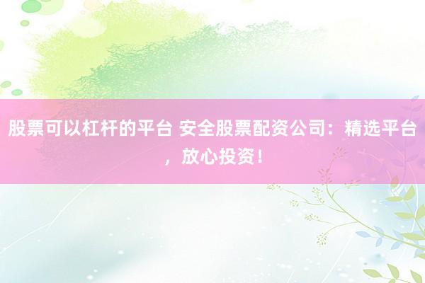 股票可以杠杆的平台 安全股票配资公司：精选平台，放心投资！