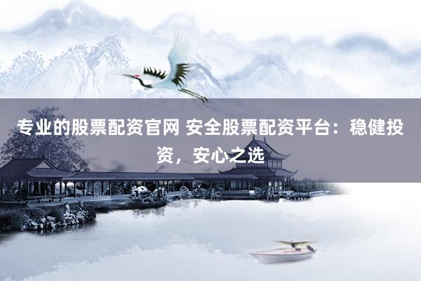 专业的股票配资官网 安全股票配资平台：稳健投资，安心之选