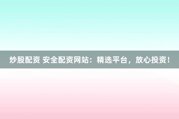 炒股配资 安全配资网站：精选平台，放心投资！