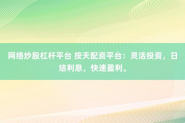 网络炒股杠杆平台 按天配资平台：灵活投资，日结利息，快速盈利。