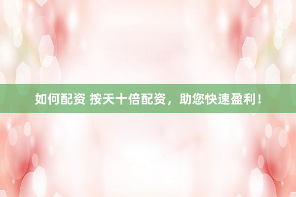 如何配资 按天十倍配资，助您快速盈利！