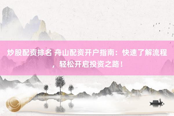 炒股配资排名 舟山配资开户指南：快速了解流程，轻松开启投资之路！