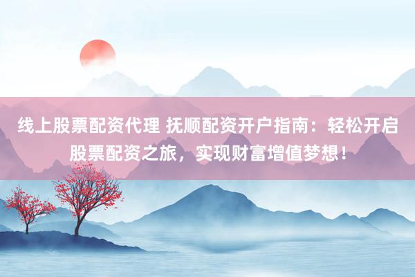 线上股票配资代理 抚顺配资开户指南：轻松开启股票配资之旅，实现财富增值梦想！