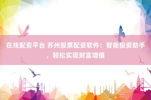在线配资平台 苏州股票配资软件：智能投资助手，轻松实现财富增值