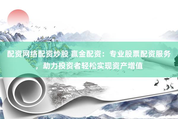 配资网络配资炒股 赢金配资：专业股票配资服务，助力投资者轻松实现资产增值
