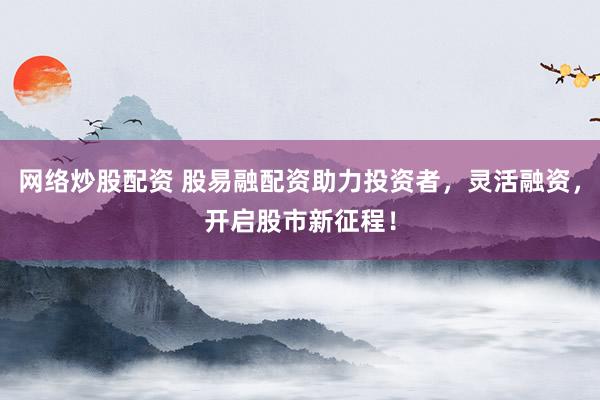 网络炒股配资 股易融配资助力投资者，灵活融资，开启股市新征程！