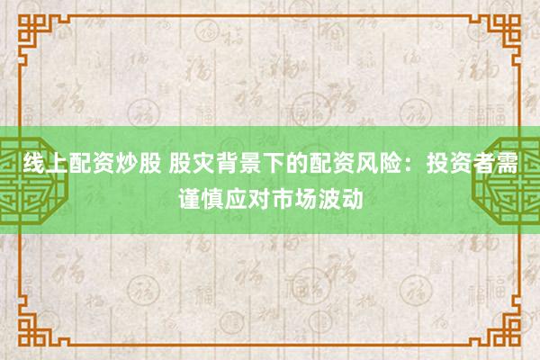 线上配资炒股 股灾背景下的配资风险：投资者需谨慎应对市场波动