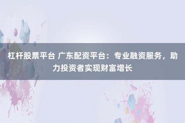 杠杆股票平台 广东配资平台：专业融资服务，助力投资者实现财富增长