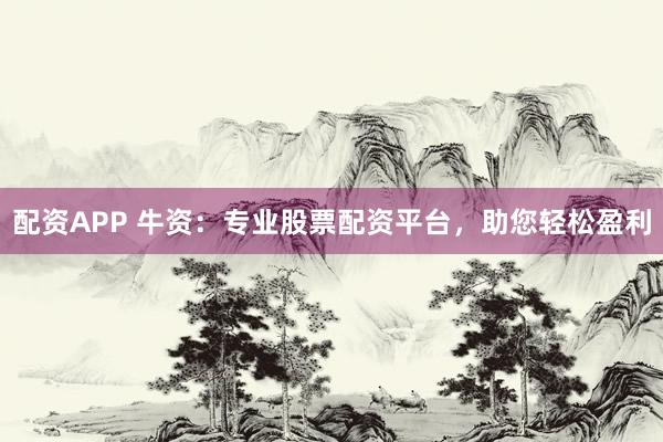 配资APP 牛资：专业股票配资平台，助您轻松盈利