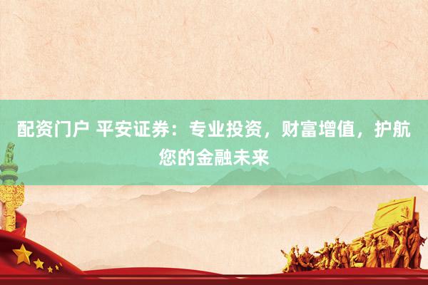 配资门户 平安证券：专业投资，财富增值，护航您的金融未来