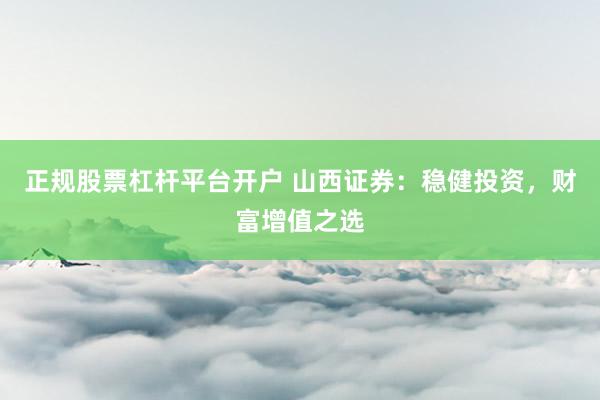 正规股票杠杆平台开户 山西证券：稳健投资，财富增值之选