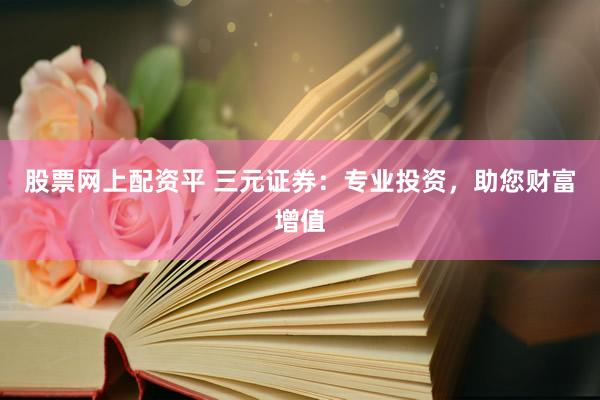 股票网上配资平 三元证券：专业投资，助您财富增值