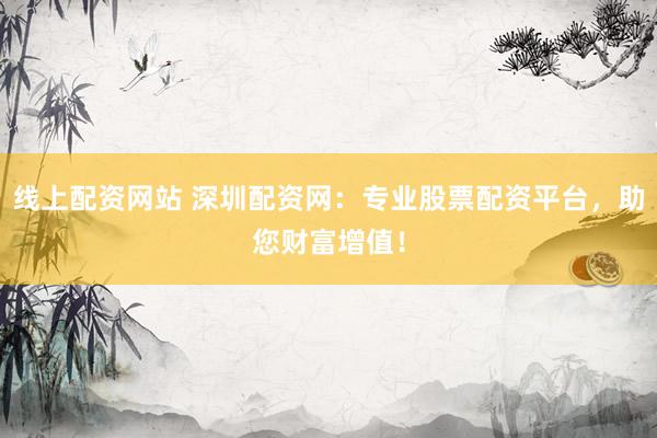 线上配资网站 深圳配资网：专业股票配资平台，助您财富增值！
