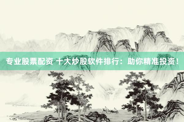 专业股票配资 十大炒股软件排行：助你精准投资！