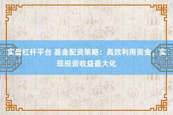 实盘杠杆平台 基金配资策略：高效利用资金，实现投资收益最大化