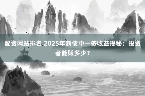 配资网站排名 2025年新债中一签收益揭秘：投资者能赚多少？