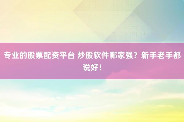 专业的股票配资平台 炒股软件哪家强？新手老手都说好！