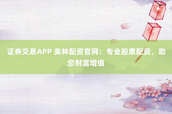 证券交易APP 美林配资官网：专业股票配资，助您财富增值