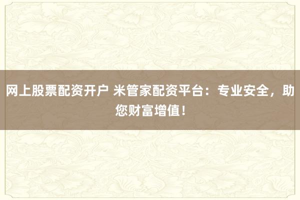 网上股票配资开户 米管家配资平台：专业安全，助您财富增值！