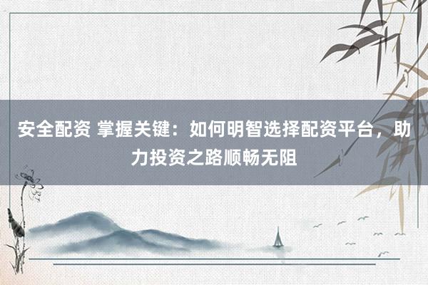 安全配资 掌握关键：如何明智选择配资平台，助力投资之路顺畅无阻