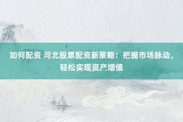 如何配资 河北股票配资新策略：把握市场脉动，轻松实现资产增值