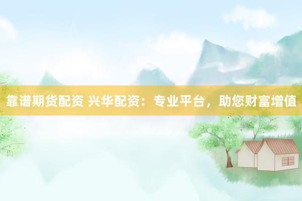 靠谱期货配资 兴华配资：专业平台，助您财富增值