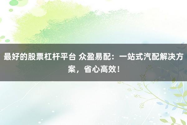 最好的股票杠杆平台 众盈易配：一站式汽配解决方案，省心高效！