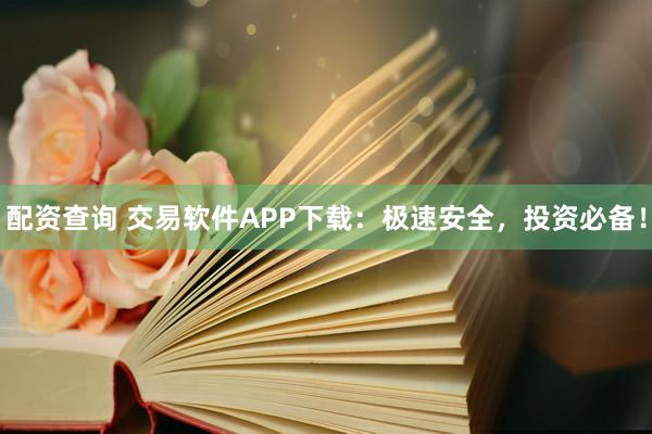 配资查询 交易软件APP下载：极速安全，投资必备！