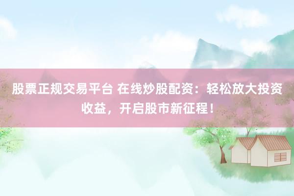 股票正规交易平台 在线炒股配资：轻松放大投资收益，开启股市新征程！