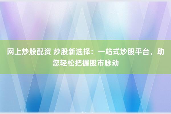 网上炒股配资 炒股新选择：一站式炒股平台，助您轻松把握股市脉动
