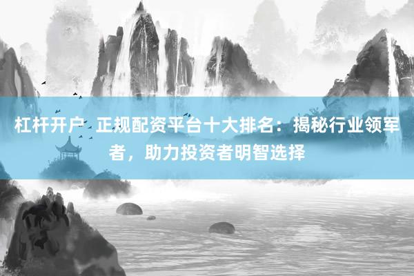 杠杆开户  正规配资平台十大排名：揭秘行业领军者，助力投资者明智选择