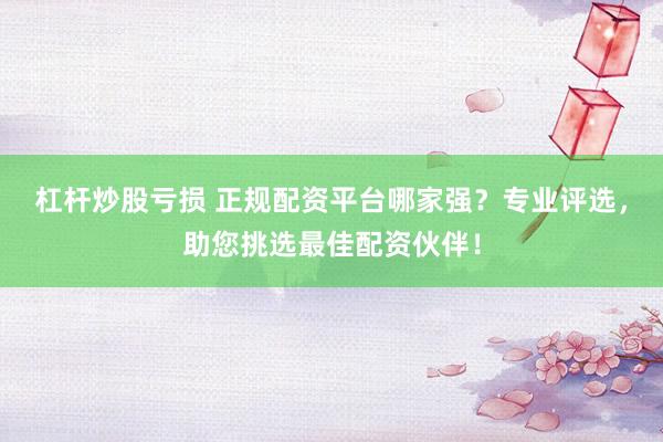 杠杆炒股亏损 正规配资平台哪家强？专业评选，助您挑选最佳配资伙伴！