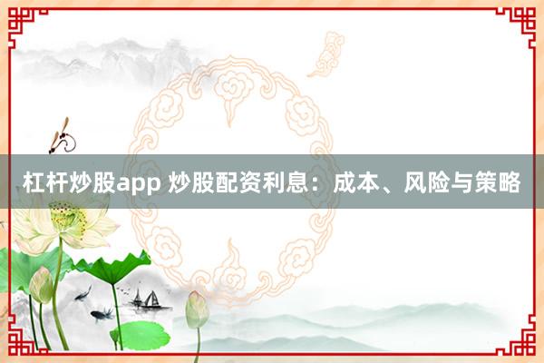 杠杆炒股app 炒股配资利息：成本、风险与策略