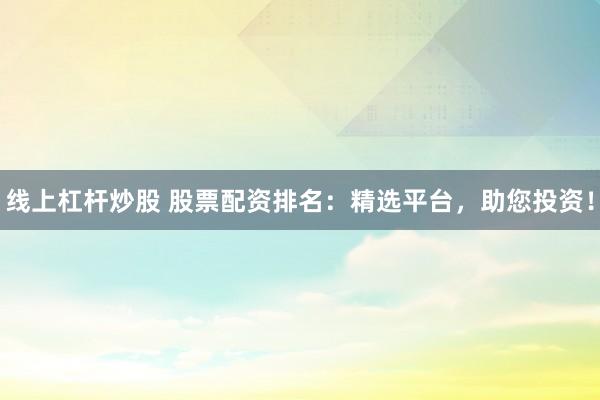 线上杠杆炒股 股票配资排名：精选平台，助您投资！