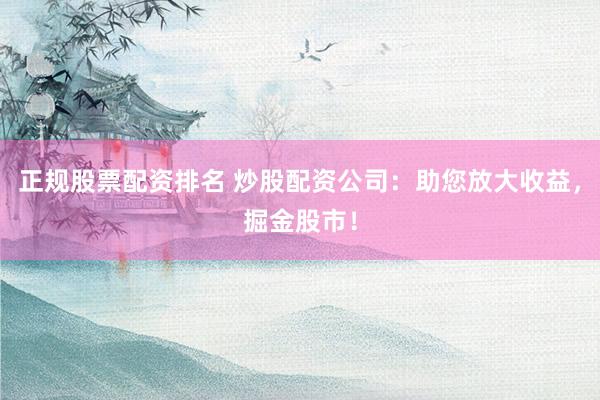 正规股票配资排名 炒股配资公司：助您放大收益，掘金股市！