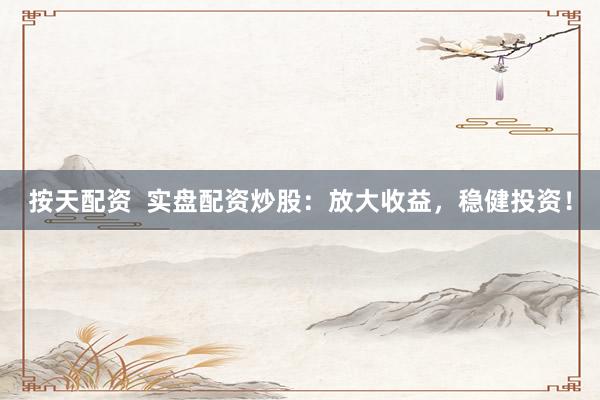 按天配资  实盘配资炒股：放大收益，稳健投资！