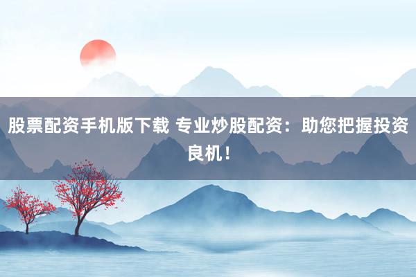 股票配资手机版下载 专业炒股配资：助您把握投资良机！