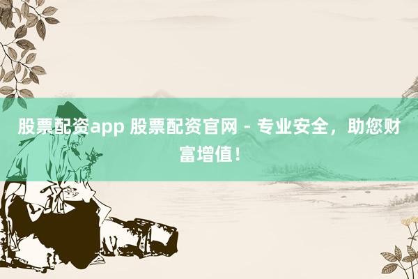 股票配资app 股票配资官网 - 专业安全，助您财富增值！