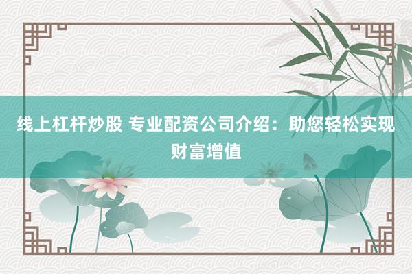 线上杠杆炒股 专业配资公司介绍：助您轻松实现财富增值