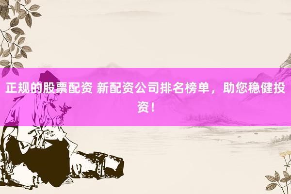 正规的股票配资 新配资公司排名榜单，助您稳健投资！
