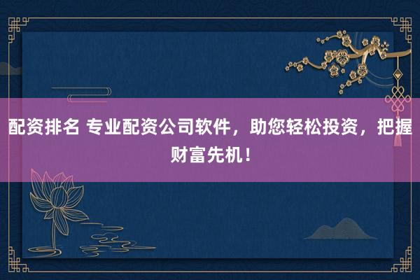 配资排名 专业配资公司软件，助您轻松投资，把握财富先机！
