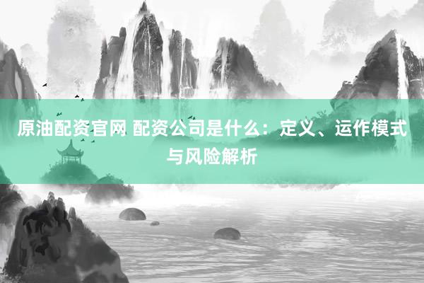 原油配资官网 配资公司是什么：定义、运作模式与风险解析