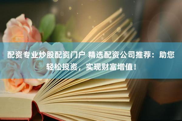 配资专业炒股配资门户 精选配资公司推荐：助您轻松投资，实现财富增值！
