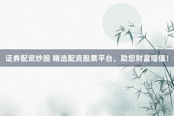 证券配资炒股 精选配资股票平台，助您财富增值！