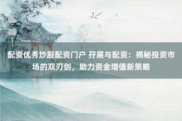 配资优秀炒股配资门户 孖展与配资：揭秘投资市场的双刃剑，助力资金增值新策略